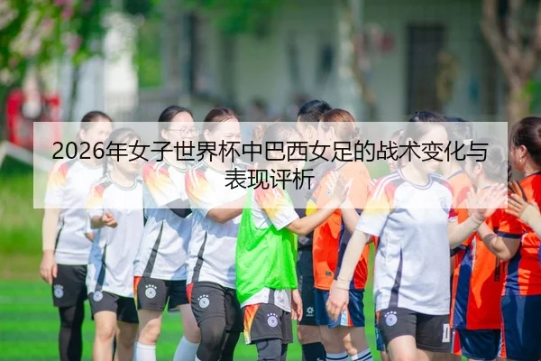 2026年女子世界杯中巴西女足的战术变化与表现评析