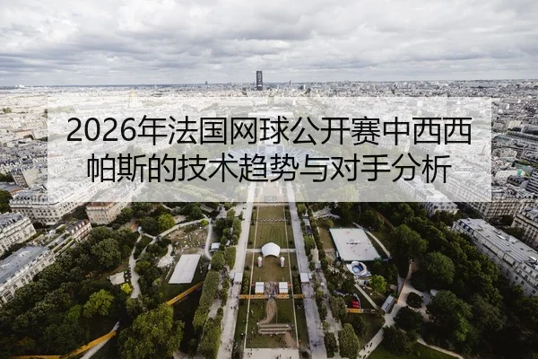 2026年法国网球公开赛中西西帕斯的技术趋势与对手分析