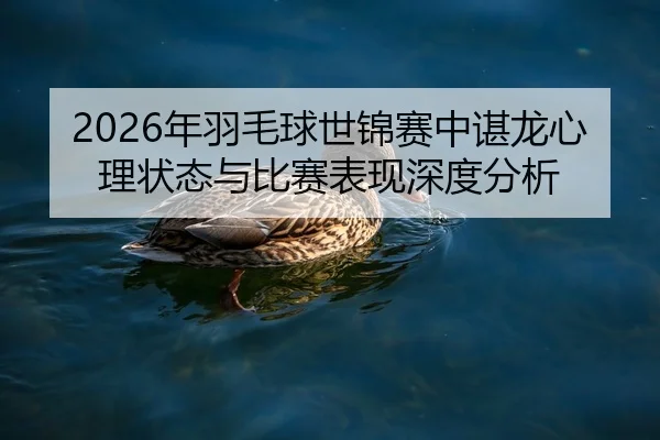 2026年羽毛球世锦赛中谌龙心理状态与比赛表现深度分析