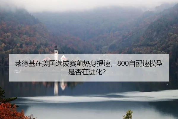莱德基在美国选拔赛前热身提速，800自配速模型是否在进化？