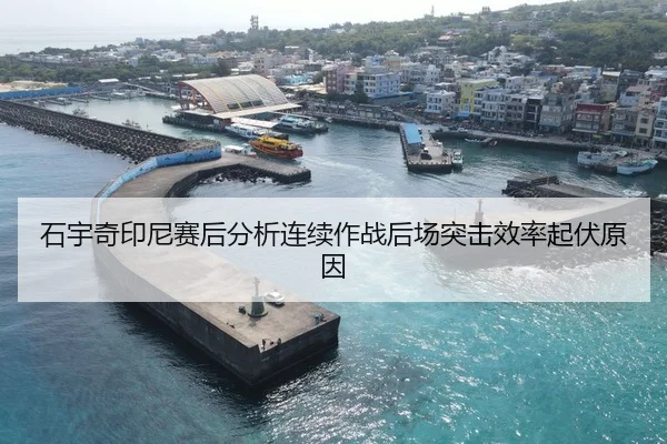 石宇奇印尼赛后分析连续作战后场突击效率起伏原因