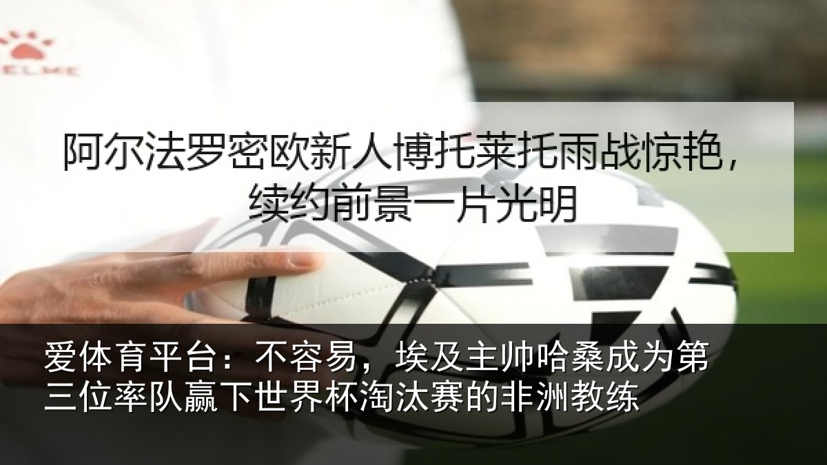 爱体育平台:不容易,埃及主帅相关情况队赢下世界杯淘汰赛的非洲教练