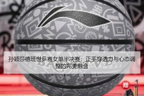 孙颖莎德班世乒赛女单半决赛：正手穿透力与心态调整的完美融合