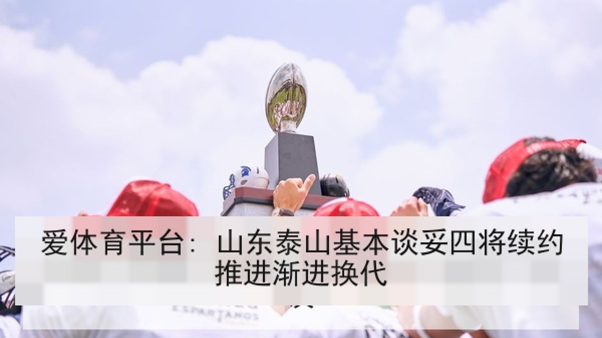 爱体育平台: 山东泰山基本谈妥四将续约推进渐进换代 爱体育平台: 山东泰山基本谈妥四将续约推进渐进换代
