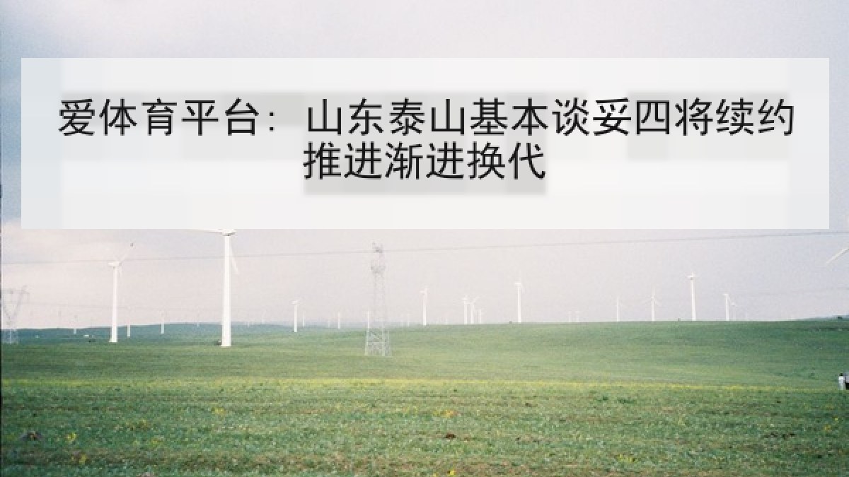 爱体育平台: 山东泰山基本谈妥四将续约推进渐进换代