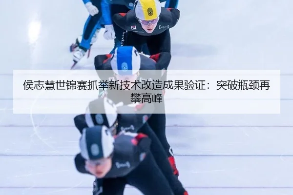 侯志慧世锦赛抓举新技术改造成果验证：突破瓶颈再攀高峰