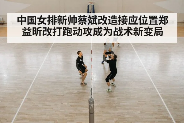 中国女排新帅蔡斌改造接应位置郑益昕改打跑动攻成为战术新变局