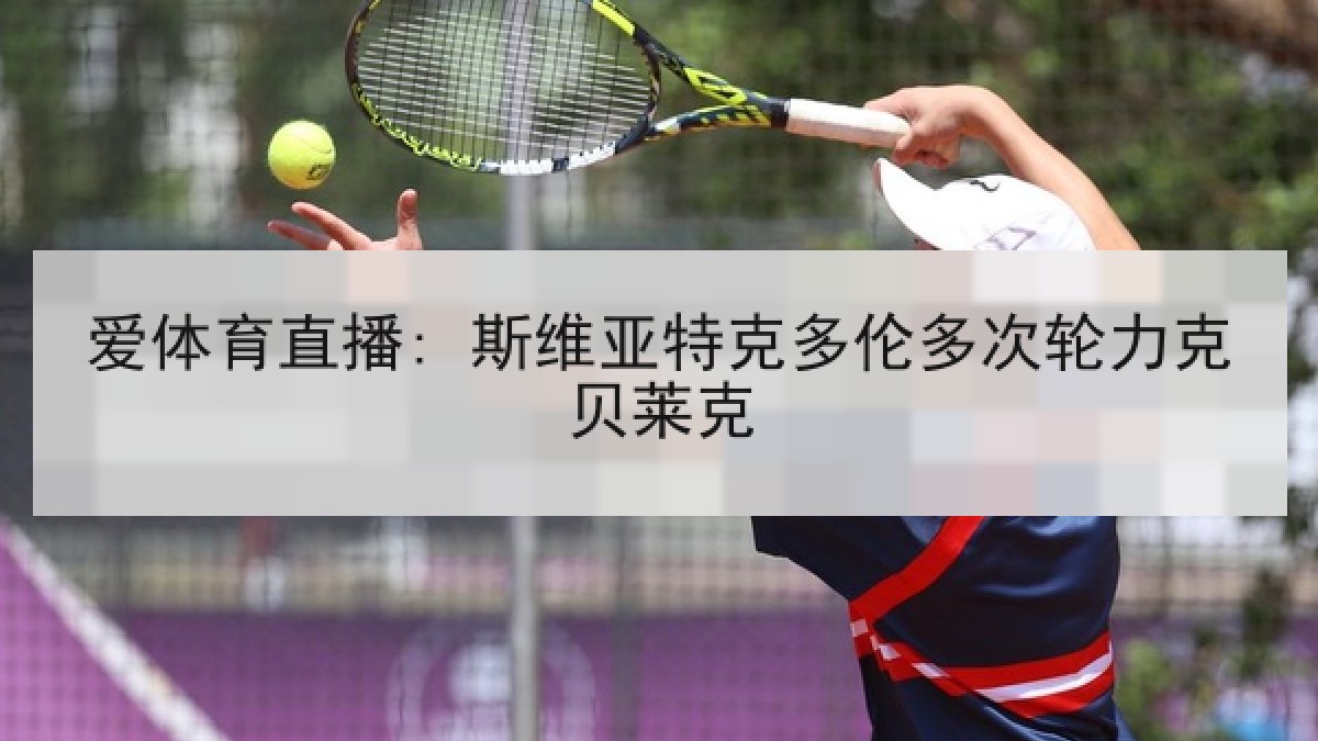 爱体育直播: 斯维亚特克多伦多次轮力克贝莱克