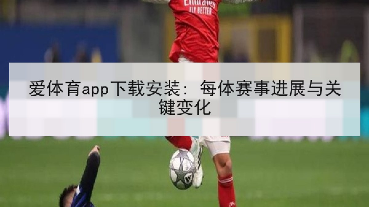 爱体育app下载安装: 每体赛事进展与关键变化 爱体育app下载安装: 每体赛事进展与关键变化