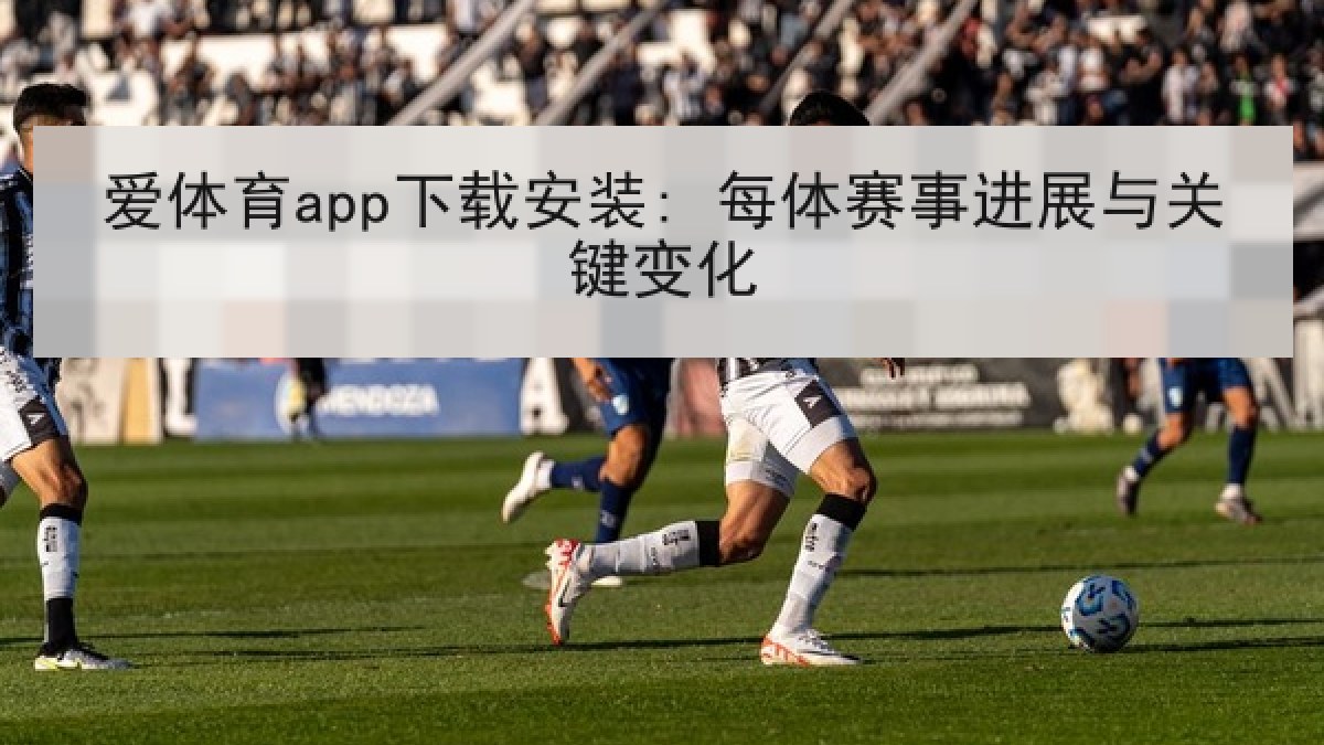 爱体育app下载安装: 每体赛事进展与关键变化
