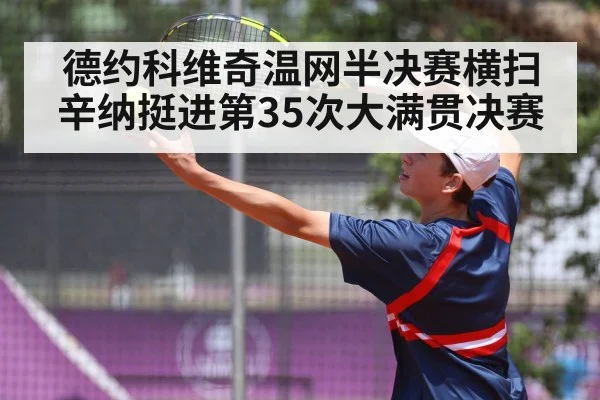 德约科维奇温网半决赛横扫辛纳挺进第35次大满贯决赛