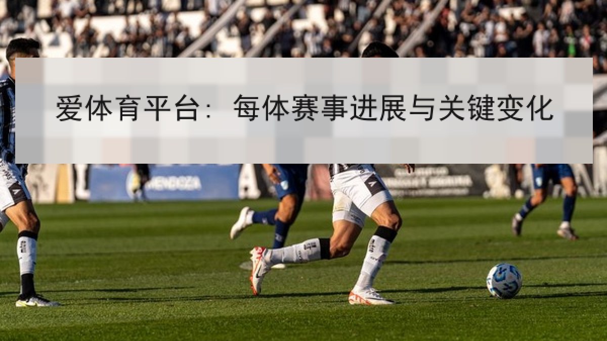 爱体育平台: 每体赛事进展与关键变化