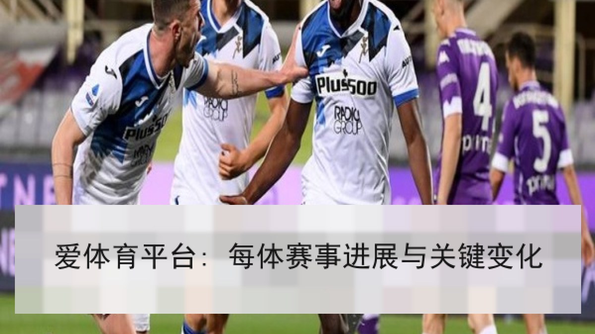 爱体育平台: 每体赛事进展与关键变化